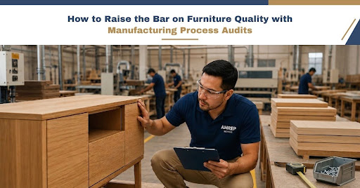 How to Raise the Bar on Furniture Quality with Manufacturing Process Audits